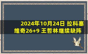 2024年10月24日 拉科塞维奇26+9 王哲林继续缺阵 宁波轻取上海结束4连败